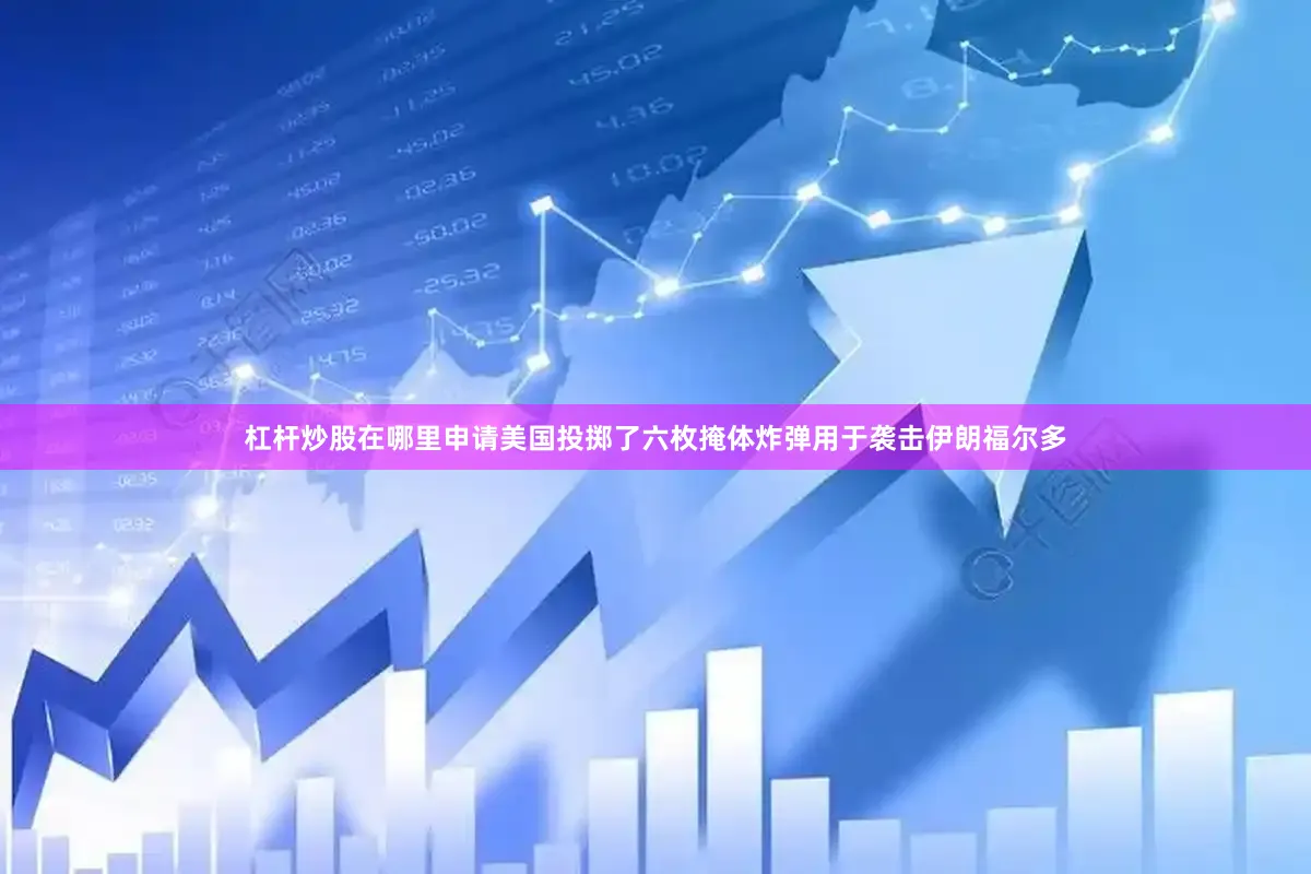 杠杆炒股在哪里申请美国投掷了六枚掩体炸弹用于袭击伊朗福尔多
