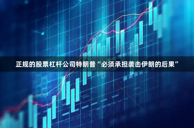 正规的股票杠杆公司特朗普“必须承担袭击伊朗的后果”