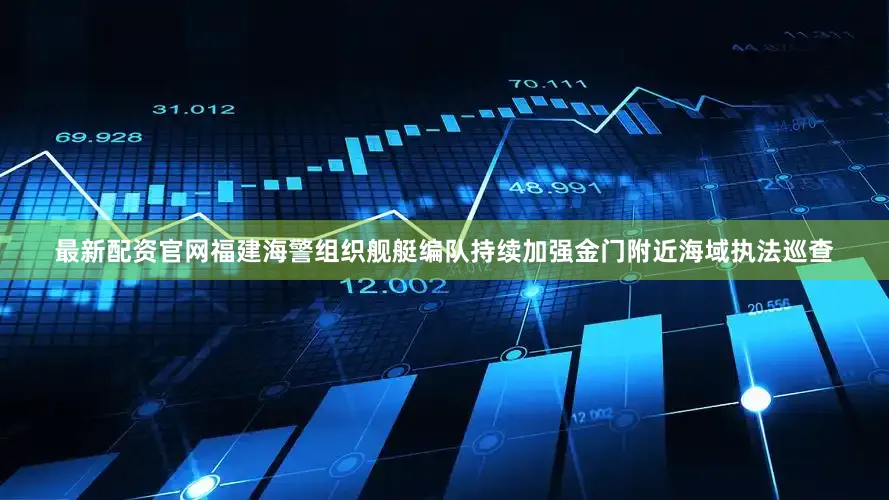 最新配资官网福建海警组织舰艇编队持续加强金门附近海域执法巡查