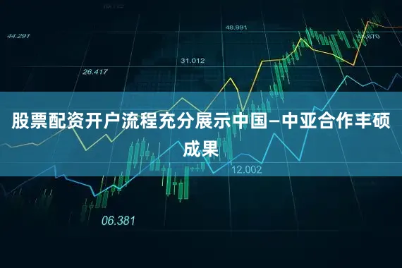 股票配资开户流程充分展示中国—中亚合作丰硕成果