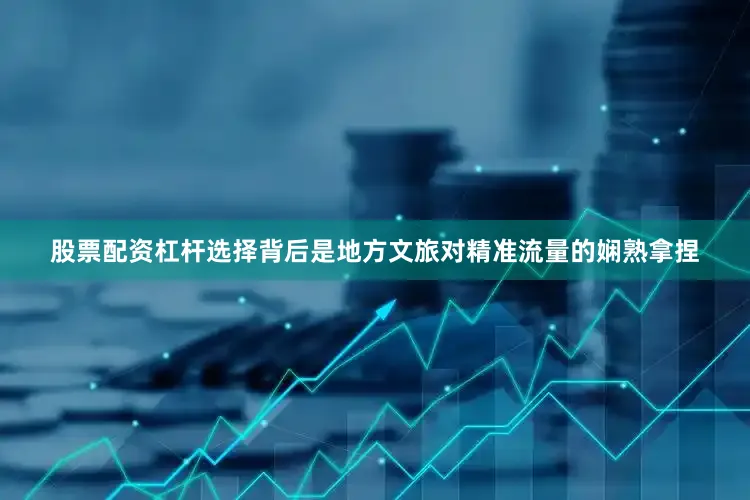 股票配资杠杆选择背后是地方文旅对精准流量的娴熟拿捏