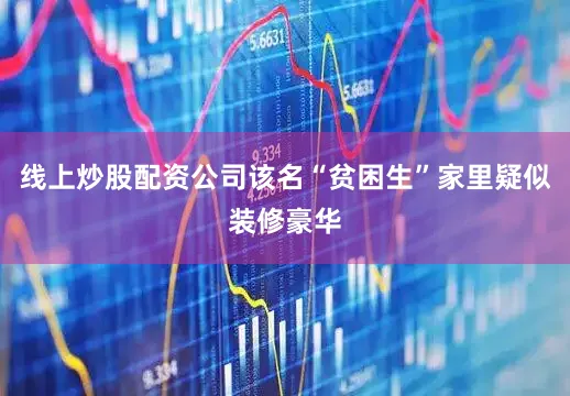 线上炒股配资公司该名“贫困生”家里疑似装修豪华