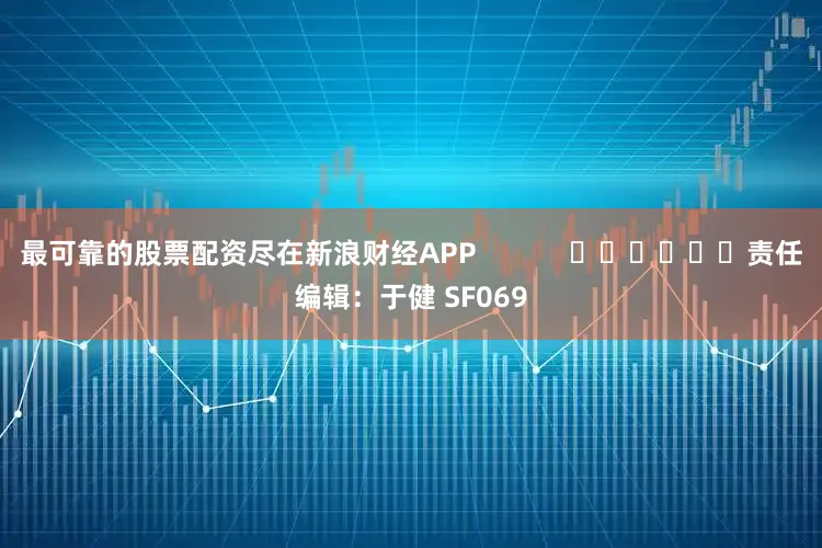 最可靠的股票配资尽在新浪财经APP            						责任编辑：于健 SF069