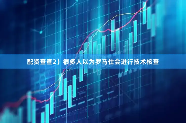 配资查查2）很多人以为罗马仕会进行技术核查