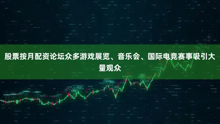 股票按月配资论坛众多游戏展览、音乐会、国际电竞赛事吸引大量观众