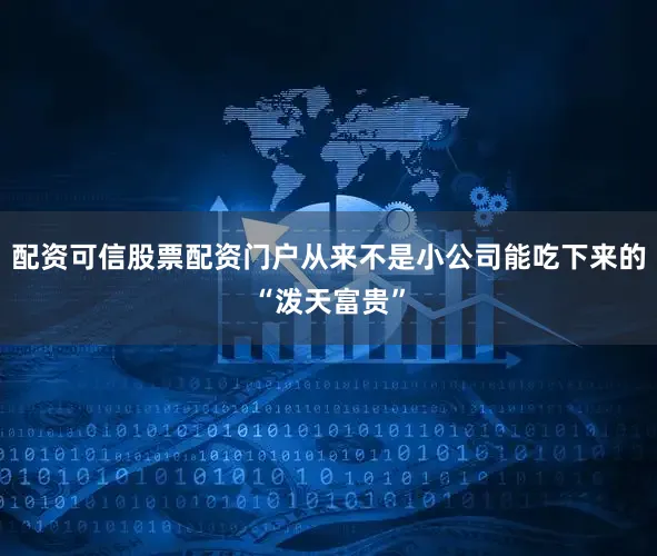 配资可信股票配资门户从来不是小公司能吃下来的“泼天富贵”