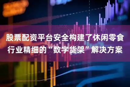 股票配资平台安全构建了休闲零食行业精细的“数字货架”解决方案