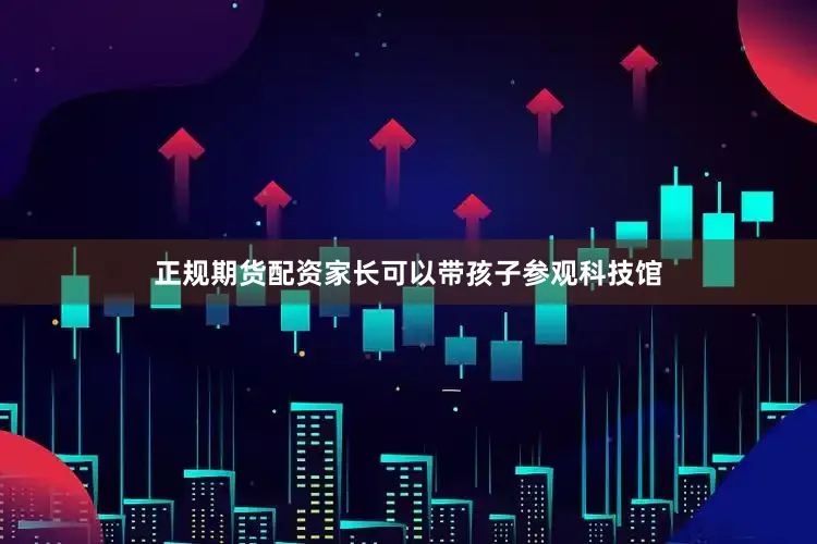 正规期货配资家长可以带孩子参观科技馆