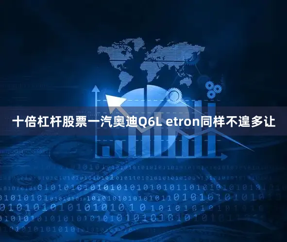 十倍杠杆股票一汽奥迪Q6L etron同样不遑多让