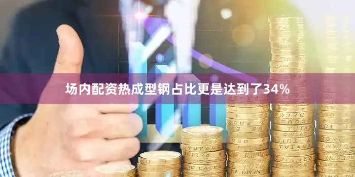场内配资热成型钢占比更是达到了34%