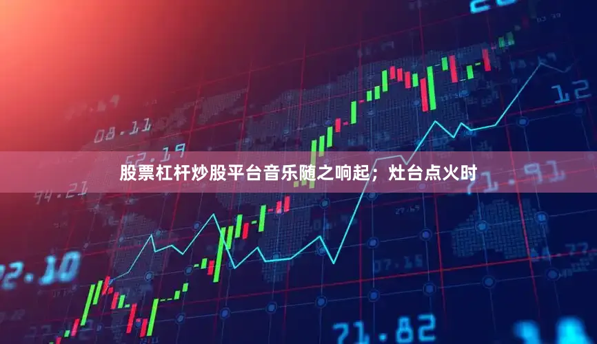 股票杠杆炒股平台音乐随之响起；灶台点火时