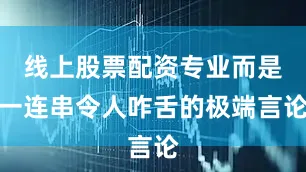 线上股票配资专业而是一连串令人咋舌的极端言论