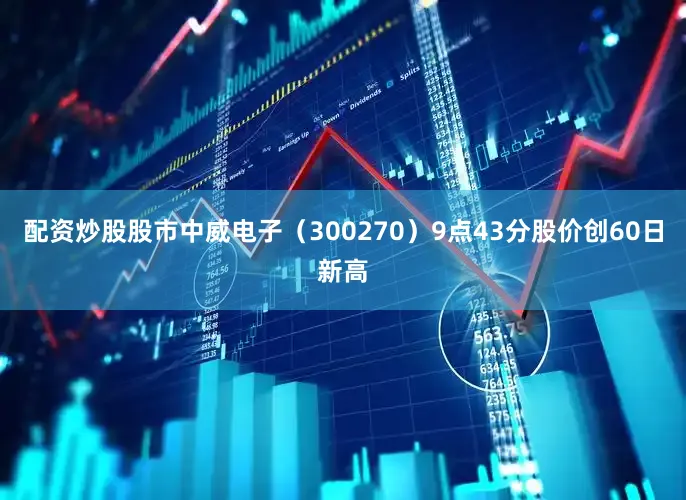 配资炒股股市中威电子（300270）9点43分股价创60日新高