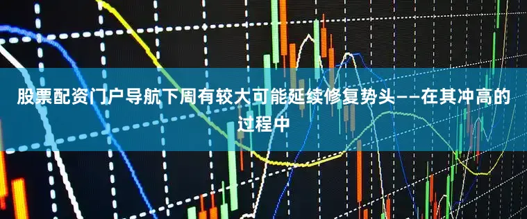 股票配资门户导航下周有较大可能延续修复势头——在其冲高的过程中