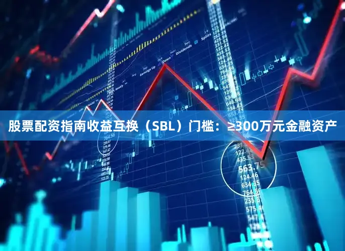 股票配资指南收益互换（SBL）门槛：≥300万元金融资产