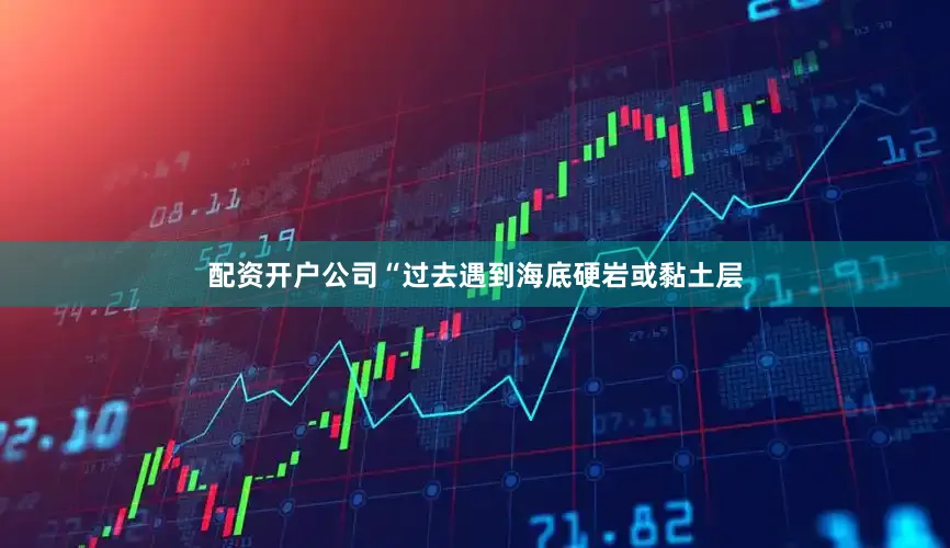 配资开户公司“过去遇到海底硬岩或黏土层